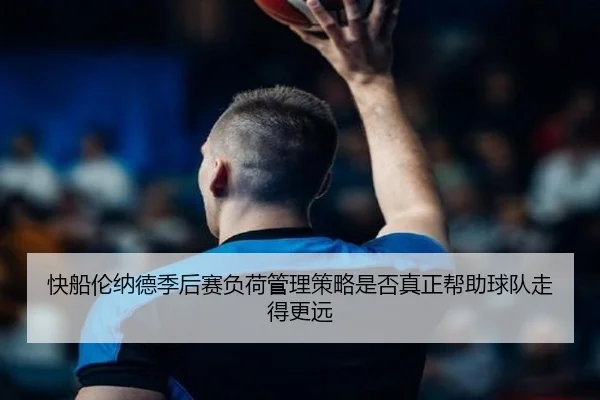 快船伦纳德季后赛负荷管理策略是否真正帮助球队走得更远