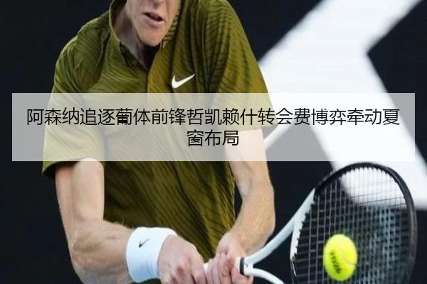 阿森纳追逐葡体前锋哲凯赖什转会费博弈牵动夏窗布局