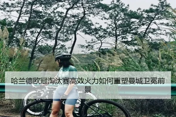 哈兰德欧冠淘汰赛高效火力如何重塑曼城卫冕前景