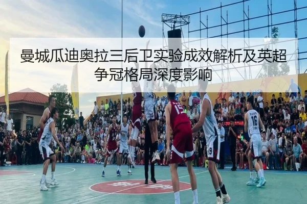曼城瓜迪奥拉三后卫实验成效解析及英超争冠格局深度影响