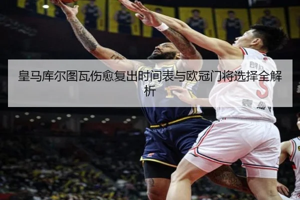 皇马库尔图瓦伤愈复出时间表与欧冠门将选择全解析