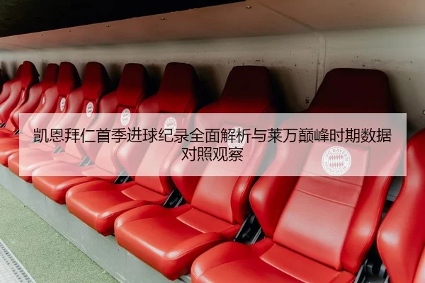 凯恩拜仁首季进球纪录全面解析与莱万巅峰时期数据对照观察
