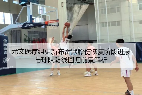 尤文医疗组更新布雷默膝伤恢复阶段进展与球队防线回归前景解析