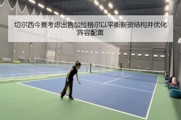 切尔西今夏考虑出售加拉格尔以平衡薪资结构并优化阵容配置