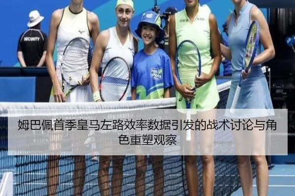 姆巴佩首季皇马左路效率数据引发的战术讨论与角色重塑观察