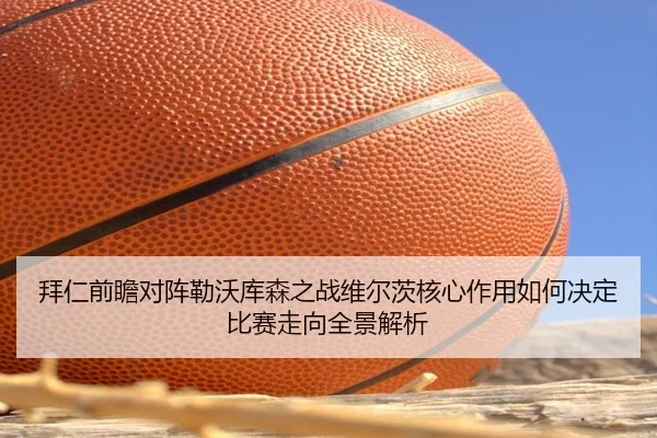 拜仁前瞻对阵勒沃库森之战维尔茨核心作用如何决定比赛走向全景解析