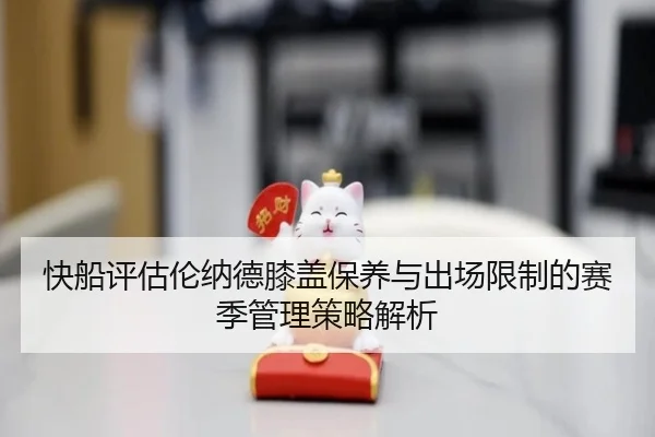 快船评估伦纳德膝盖保养与出场限制的赛季管理策略解析
