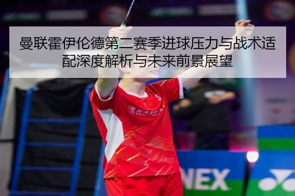 曼联霍伊伦德第二赛季进球压力与战术适配深度解析与未来前景展望
