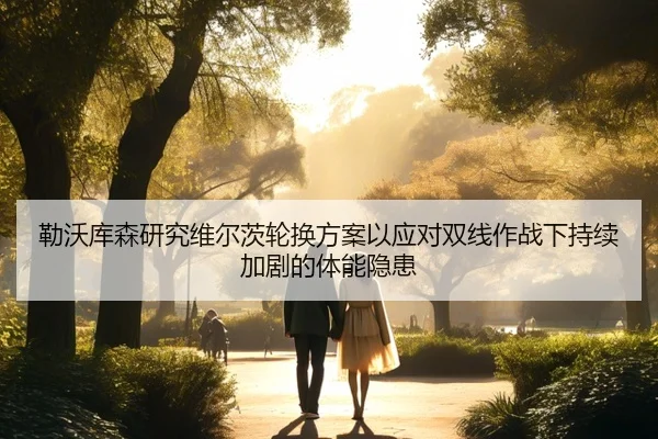 勒沃库森研究维尔茨轮换方案以应对双线作战下持续加剧的体能隐患