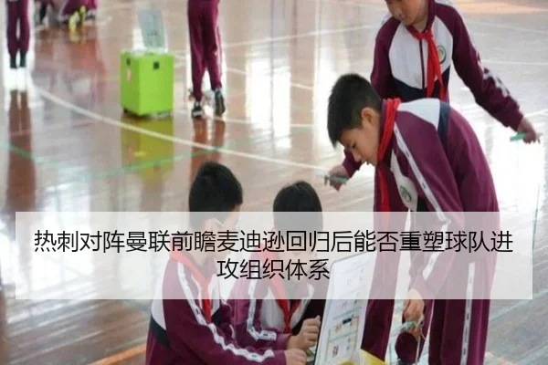 热刺对阵曼联前瞻麦迪逊回归后能否重塑球队进攻组织体系