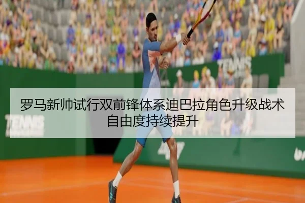 罗马新帅试行双前锋体系迪巴拉角色升级战术自由度持续提升