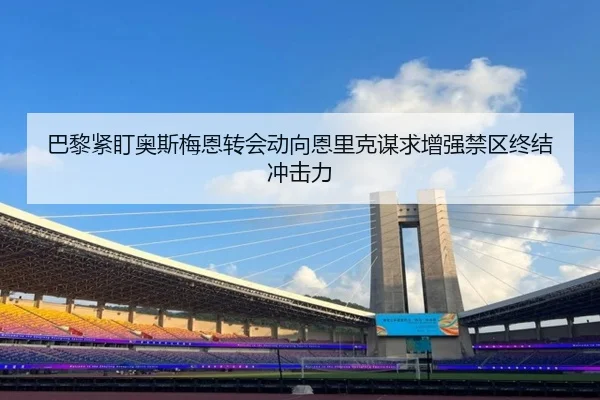 巴黎紧盯奥斯梅恩转会动向恩里克谋求增强禁区终结冲击力