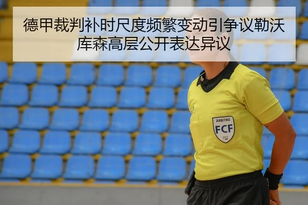 德甲裁判补时尺度频繁变动引争议勒沃库森高层公开表达异议