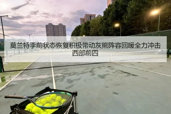 莫兰特季前状态恢复积极带动灰熊阵容回暖全力冲击西部前四