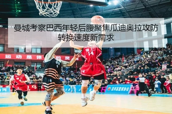 曼城考察巴西年轻后腰聚焦瓜迪奥拉攻防转换速度新需求