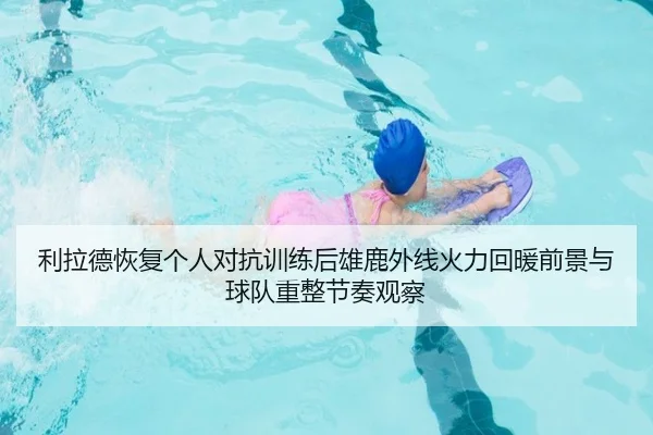 利拉德恢复个人对抗训练后雄鹿外线火力回暖前景与球队重整节奏观察